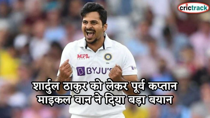 शार्दुल ठाकुर को लेकर पूर्व कप्तान माइकल वान ने दिया बड़ा बयान Micheal wan statement shardul thakur